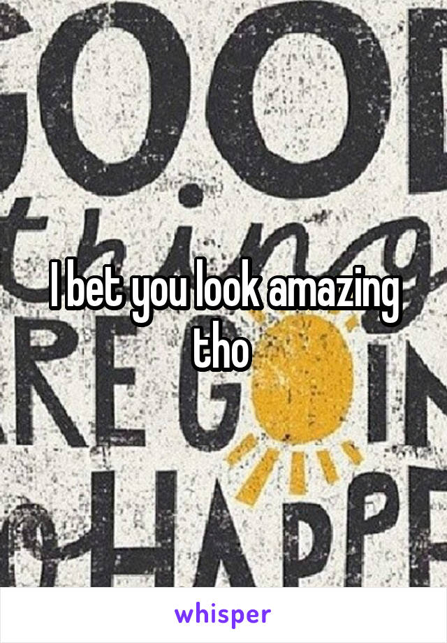 I bet you look amazing tho 