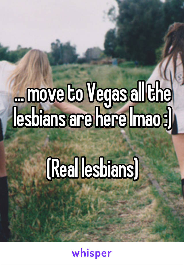 ... move to Vegas all the lesbians are here lmao :) 
(Real lesbians)