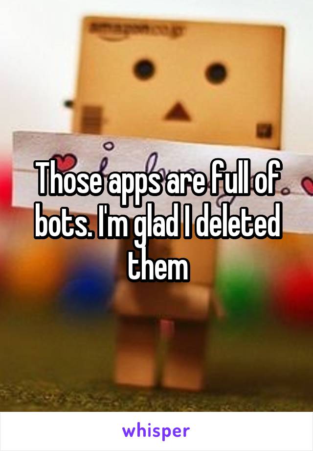 Those apps are full of bots. I'm glad I deleted them