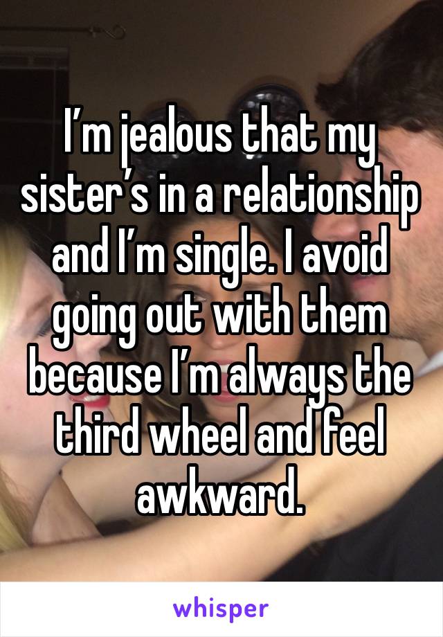 I’m jealous that my sister’s in a relationship and I’m single. I avoid going out with them because I’m always the third wheel and feel awkward. 