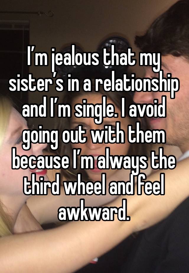 I’m jealous that my sister’s in a relationship and I’m single. I avoid going out with them because I’m always the third wheel and feel awkward. 