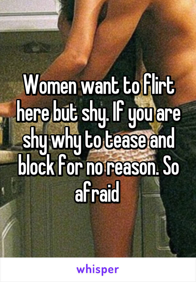 Women want to flirt here but shy. If you are shy why to tease and block for no reason. So afraid 