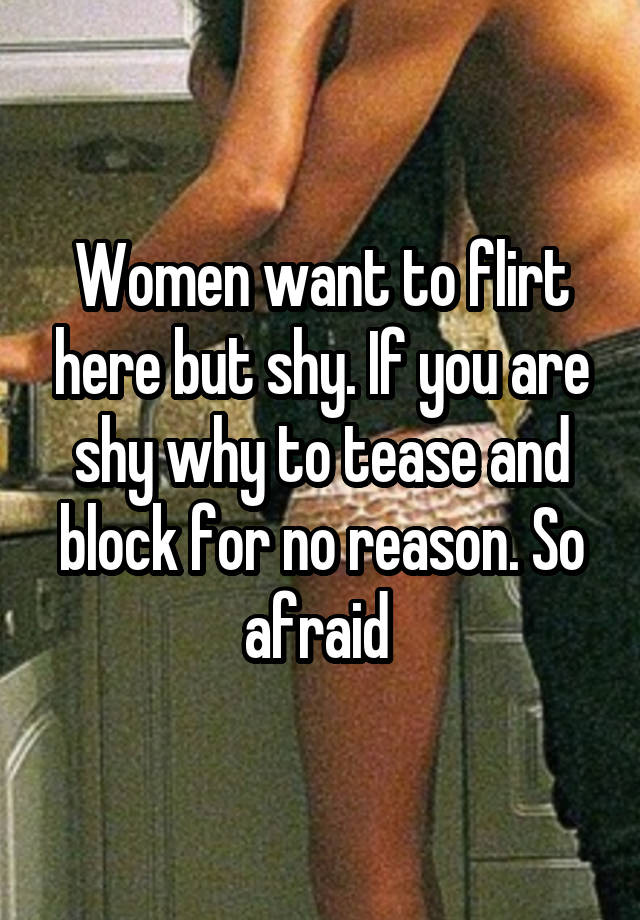 Women want to flirt here but shy. If you are shy why to tease and block for no reason. So afraid 