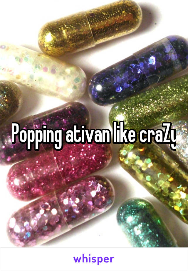 Popping ativan like craZy