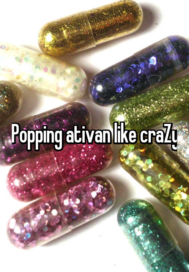 Popping ativan like craZy