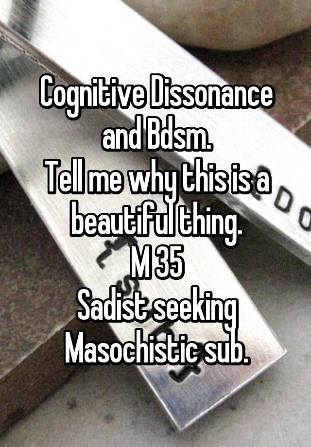 Cognitive Dissonance and Bdsm.
Tell me why this is a beautiful thing.
M 35
Sadist seeking Masochistic sub.