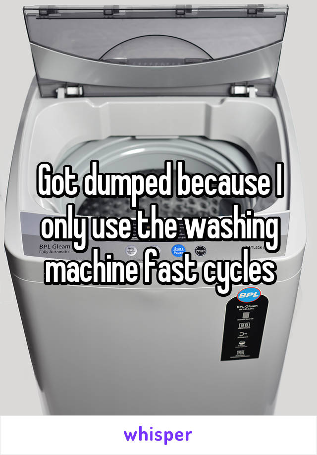 Got dumped because I only use the washing machine fast cycles