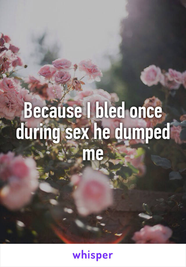Because I bled once during sex he dumped me