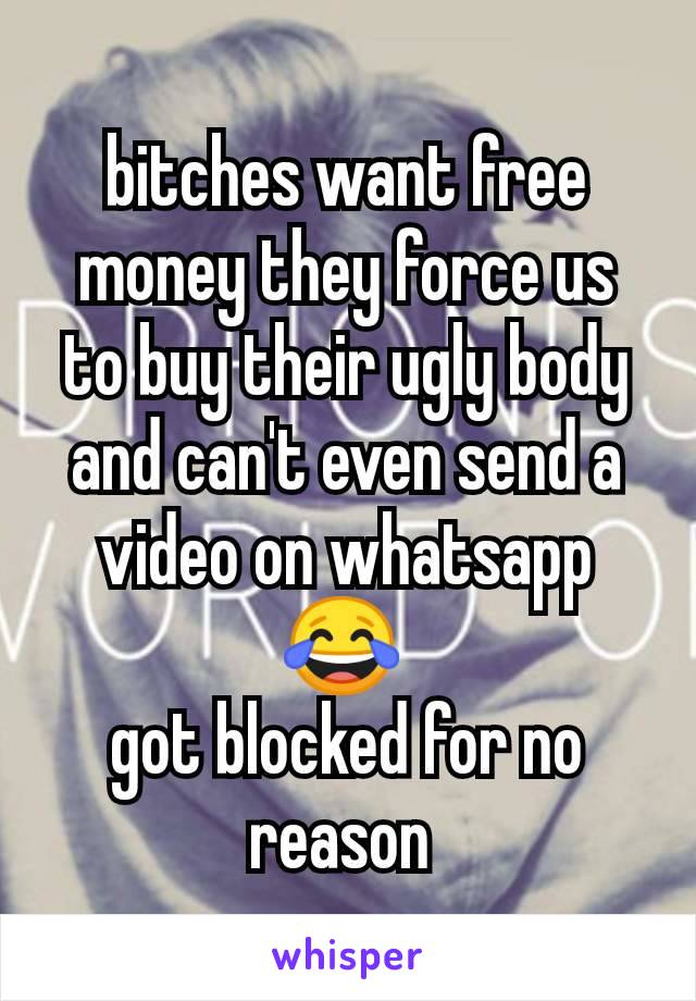 bitches want free money they force us to buy their ugly body and can't even send a video on whatsapp 😂 
got blocked for no reason 