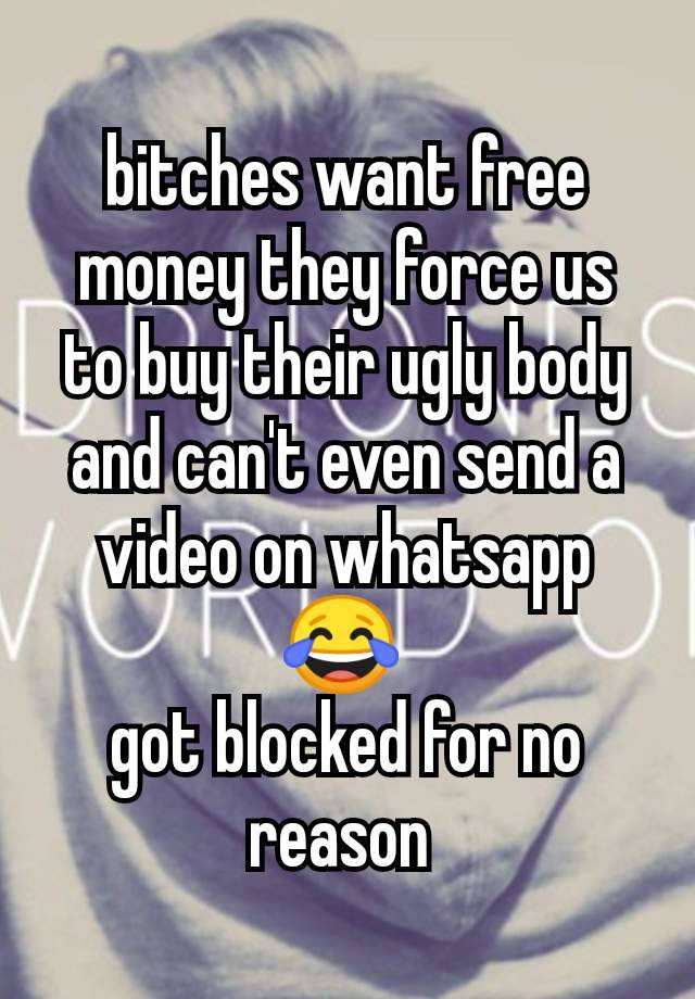 bitches want free money they force us to buy their ugly body and can't even send a video on whatsapp 😂 
got blocked for no reason 