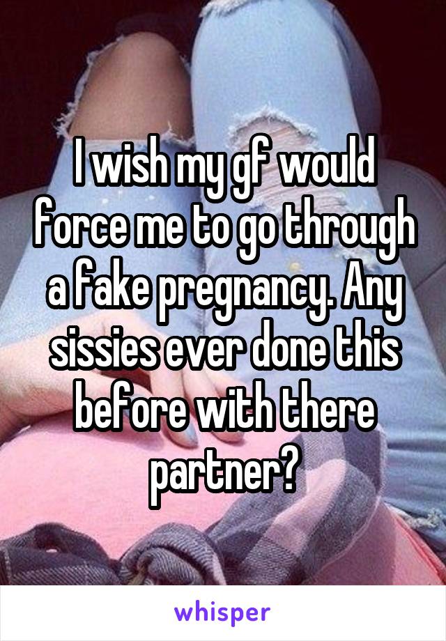 I wish my gf would force me to go through a fake pregnancy. Any sissies ever done this before with there partner?