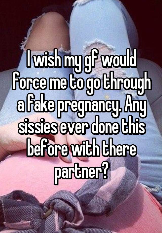 I wish my gf would force me to go through a fake pregnancy. Any sissies ever done this before with there partner?