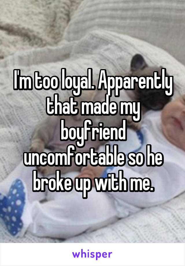 I'm too loyal. Apparently that made my boyfriend uncomfortable so he broke up with me.