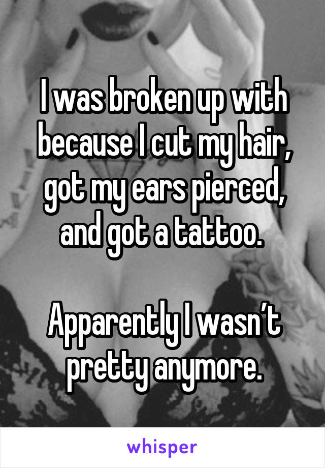 I was broken up with because I cut my hair, got my ears pierced, and got a tattoo. 

Apparently I wasn’t pretty anymore.