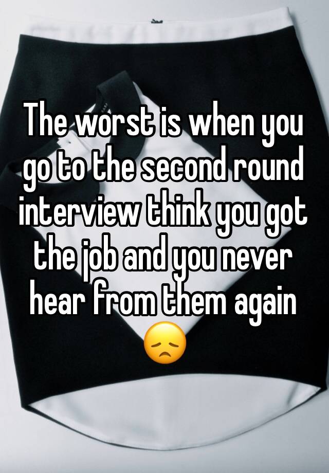 The worst is when you go to the second round interview think you got the job and you never hear from them again 😞