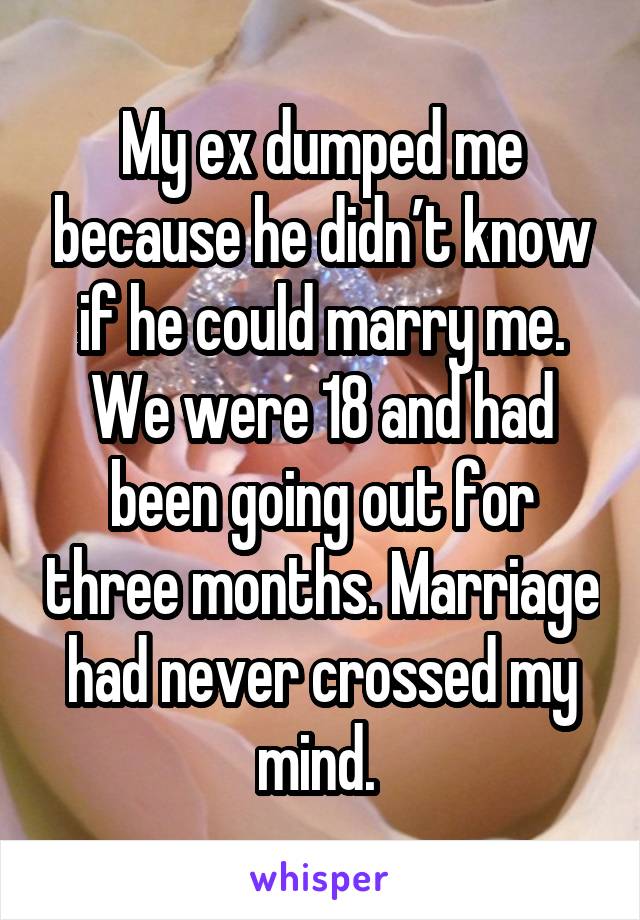 My ex dumped me because he didn’t know if he could marry me. We were 18 and had been going out for three months. Marriage had never crossed my mind. 