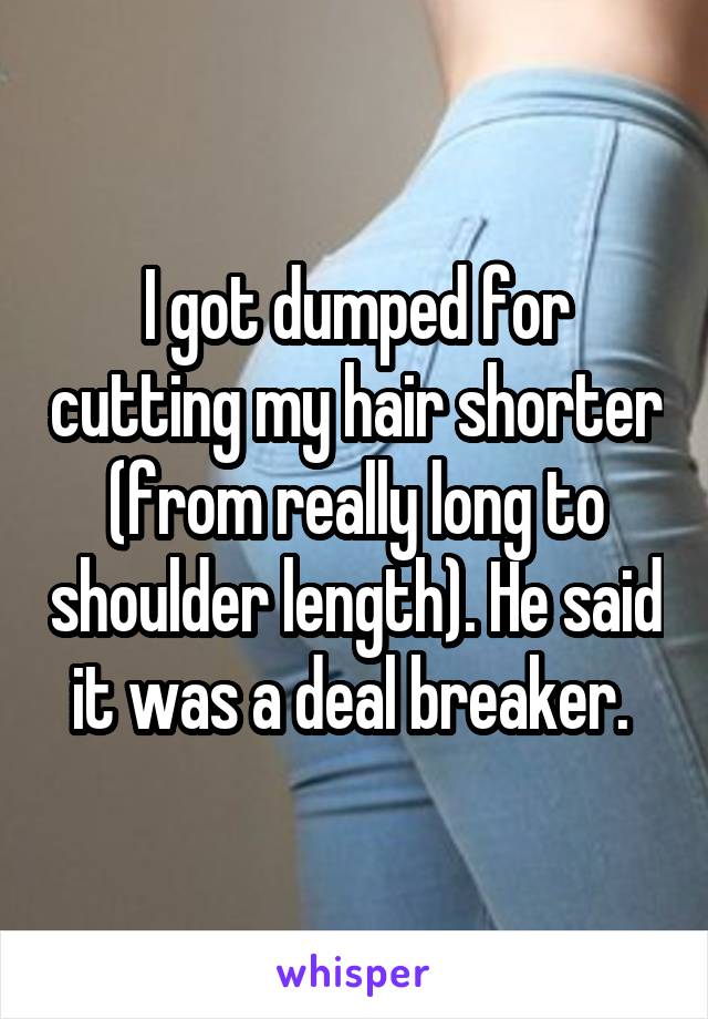 I got dumped for cutting my hair shorter (from really long to shoulder length). He said it was a deal breaker. 
