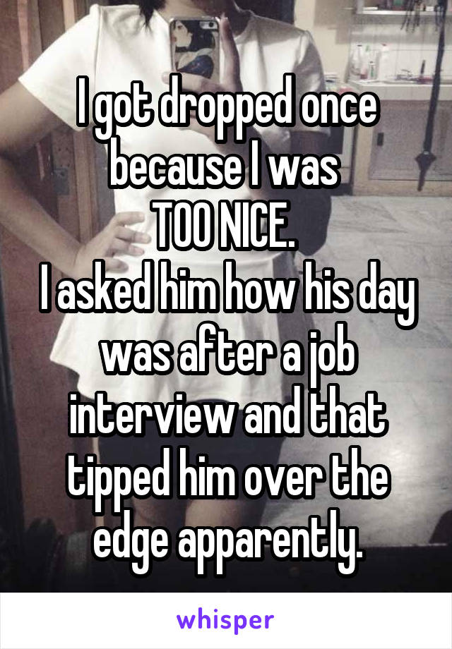 I got dropped once because I was 
TOO NICE. 
I asked him how his day was after a job interview and that tipped him over the edge apparently.