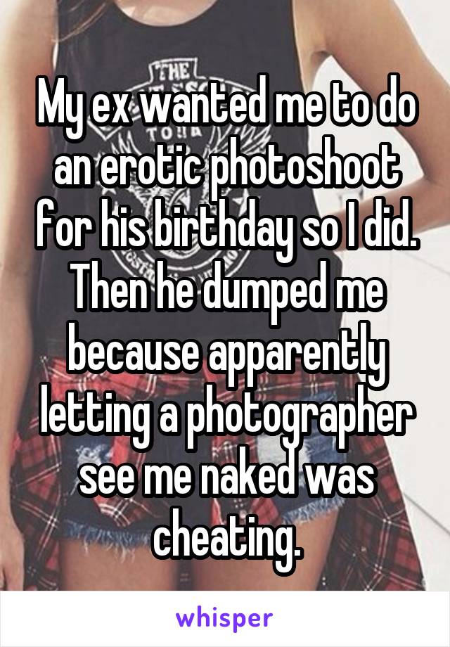 My ex wanted me to do an erotic photoshoot for his birthday so I did. Then he dumped me because apparently letting a photographer see me naked was cheating.