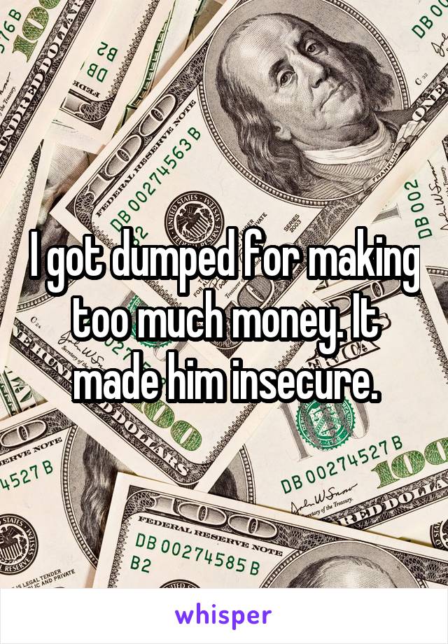 I got dumped for making too much money. It made him insecure.