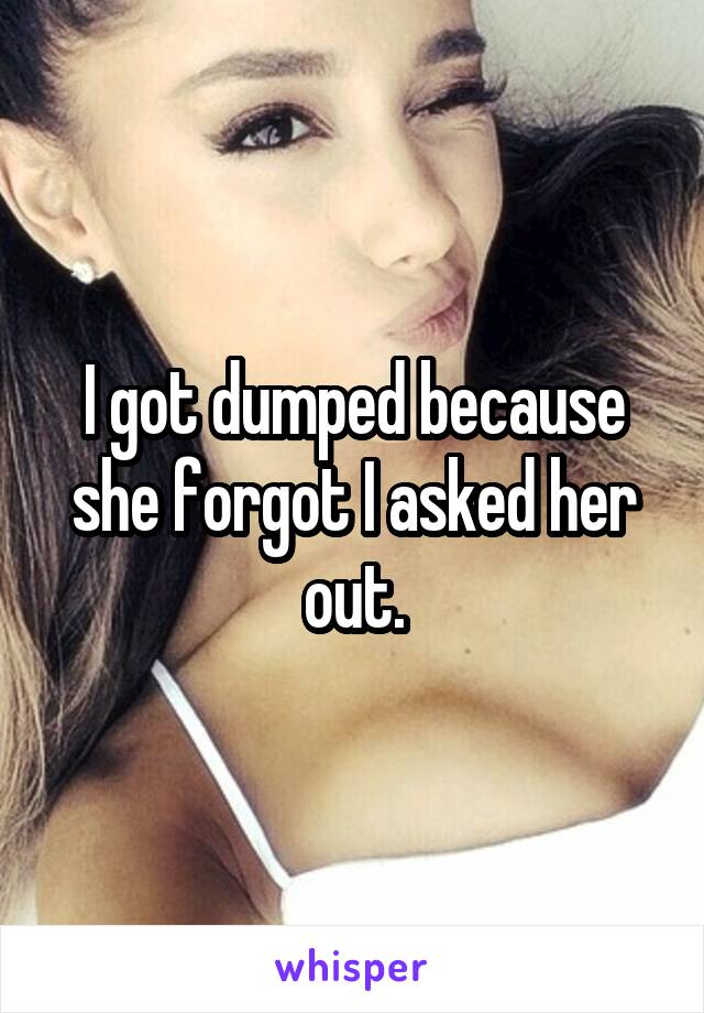 I got dumped because she forgot I asked her out.