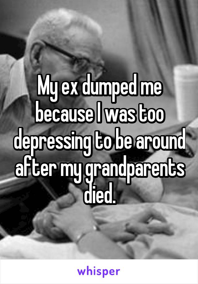 My ex dumped me because I was too depressing to be around after my grandparents died.