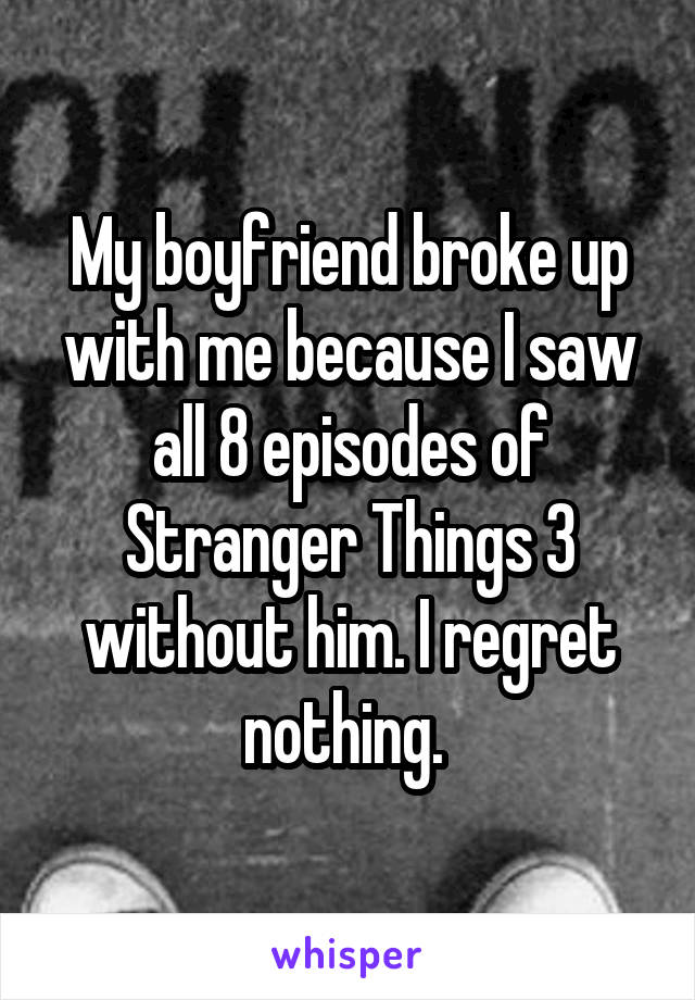 My boyfriend broke up with me because I saw all 8 episodes of Stranger Things 3 without him. I regret nothing. 