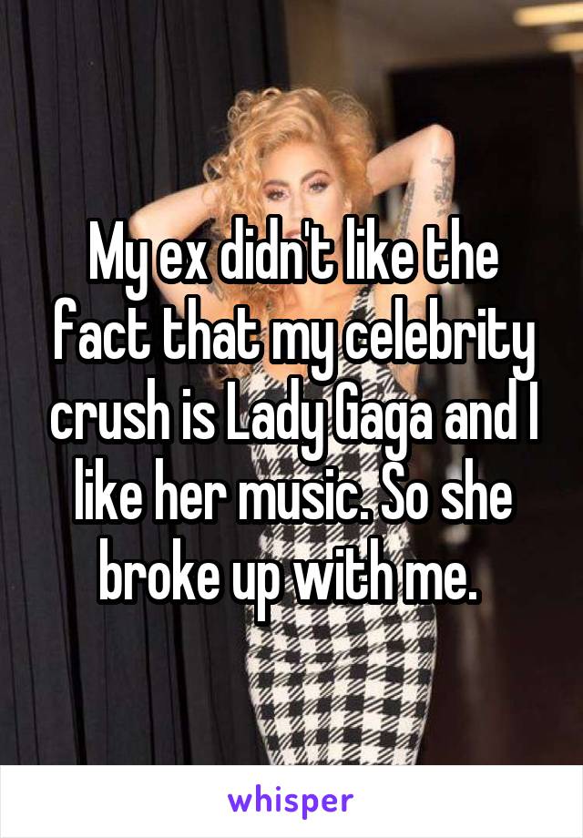 My ex didn't like the fact that my celebrity crush is Lady Gaga and I like her music. So she broke up with me. 