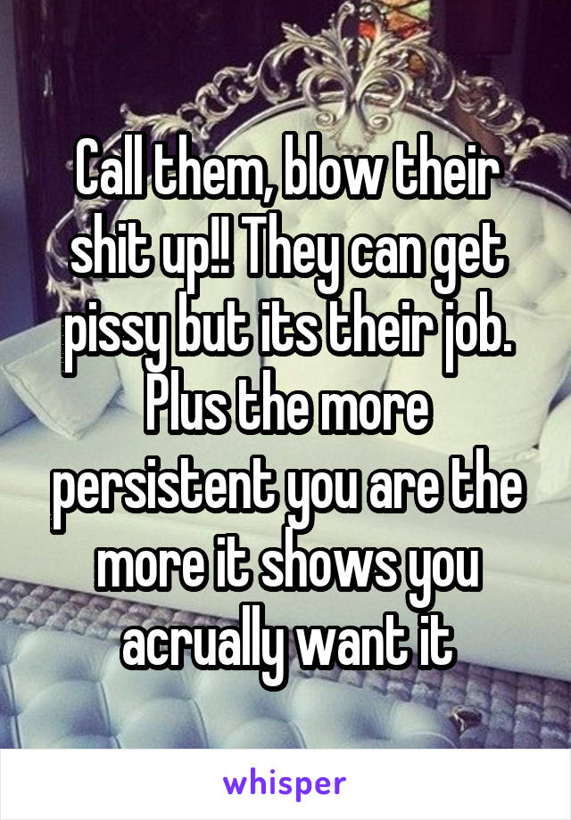 Call them, blow their shit up!! They can get pissy but its their job. Plus the more persistent you are the more it shows you acrually want it