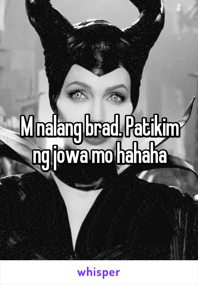 M nalang brad. Patikim ng jowa mo hahaha