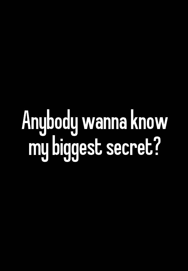 Anybody wanna know my biggest secret?