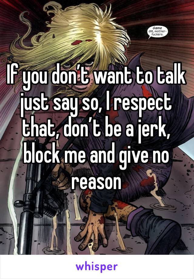 If you don’t want to talk just say so, I respect that, don’t be a jerk, block me and give no reason