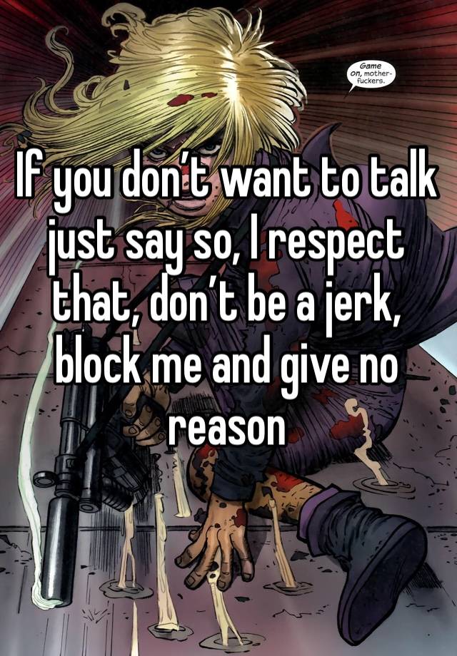 If you don’t want to talk just say so, I respect that, don’t be a jerk, block me and give no reason