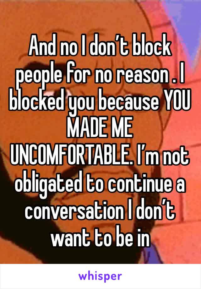 And no I don’t block people for no reason . I blocked you because YOU MADE ME UNCOMFORTABLE. I’m not obligated to continue a conversation I don’t want to be in