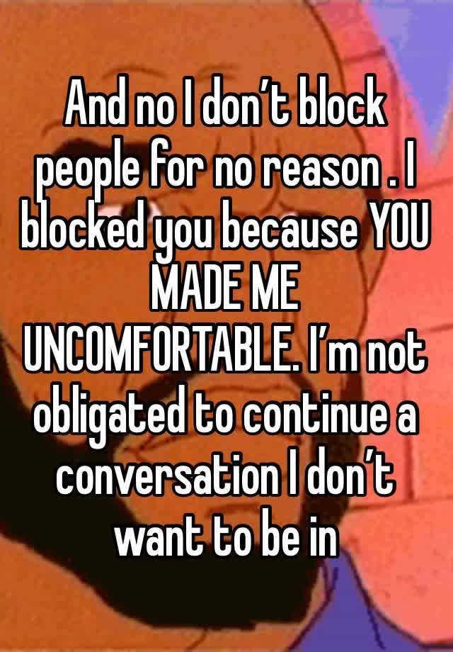 And no I don’t block people for no reason . I blocked you because YOU MADE ME UNCOMFORTABLE. I’m not obligated to continue a conversation I don’t want to be in