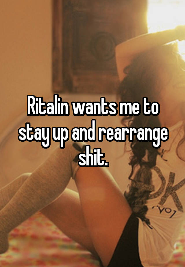 Ritalin wants me to stay up and rearrange shit.