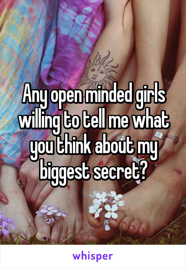 Any open minded girls willing to tell me what you think about my biggest secret?