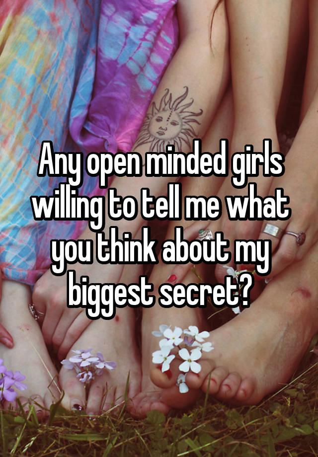 Any open minded girls willing to tell me what you think about my biggest secret?