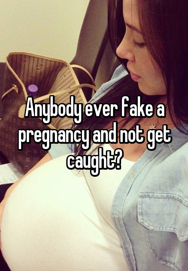 Anybody ever fake a pregnancy and not get caught?