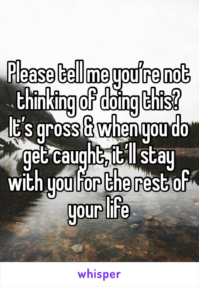 Please tell me you’re not thinking of doing this?
It’s gross & when you do get caught, it’ll stay with you for the rest of your life 