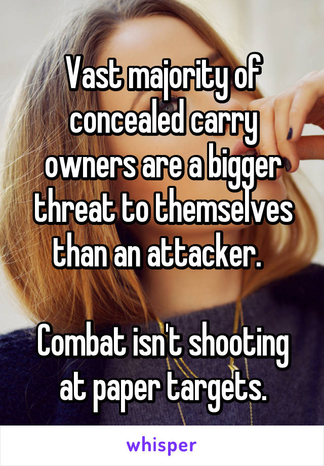 Vast majority of concealed carry owners are a bigger threat to themselves than an attacker.  

Combat isn't shooting at paper targets.