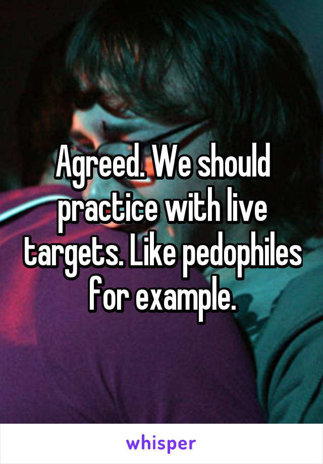 Agreed. We should practice with live targets. Like pedophiles for example.