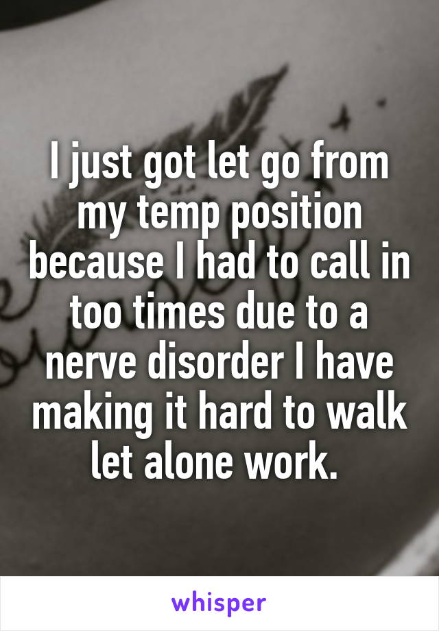 I just got let go from my temp position because I had to call in too times due to a nerve disorder I have making it hard to walk let alone work. 