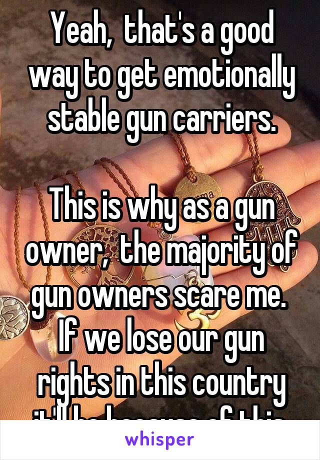 Yeah,  that's a good way to get emotionally stable gun carriers.

This is why as a gun owner,  the majority of gun owners scare me. 
If we lose our gun rights in this country it'll be because of this.