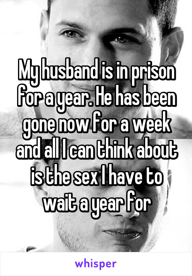 My husband is in prison for a year. He has been gone now for a week and all I can think about is the sex I have to wait a year for