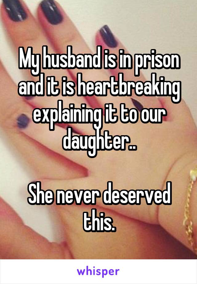 My husband is in prison and it is heartbreaking explaining it to our daughter..

She never deserved this.