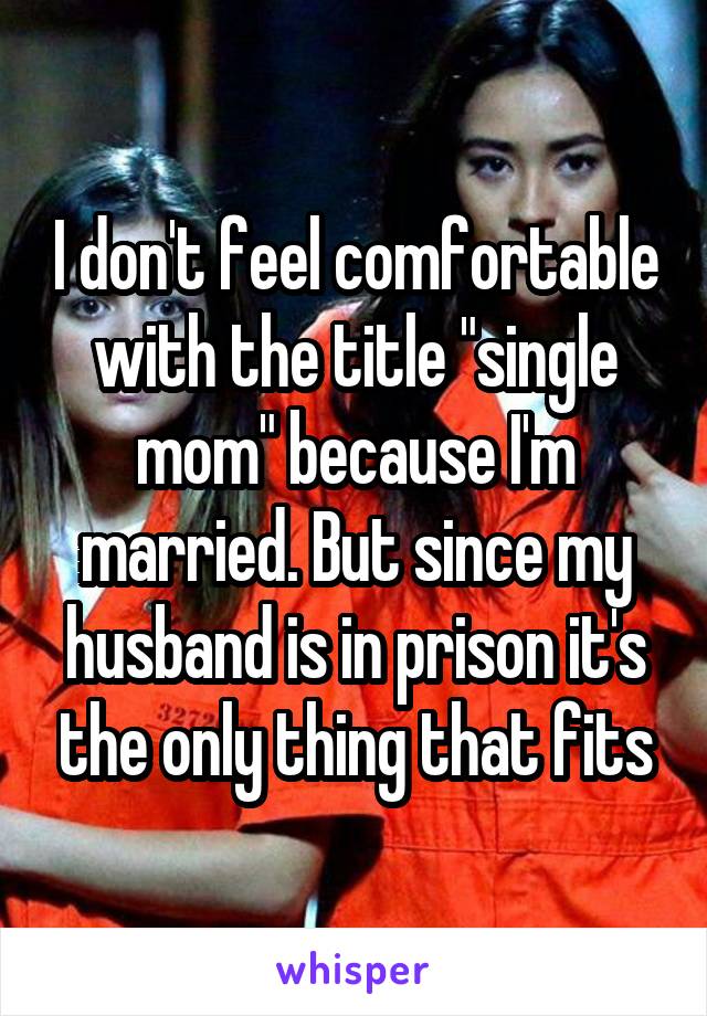 I don't feel comfortable with the title "single mom" because I'm married. But since my husband is in prison it's the only thing that fits