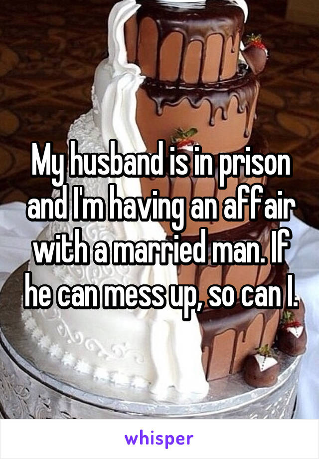 My husband is in prison and I'm having an affair with a married man. If he can mess up, so can I.