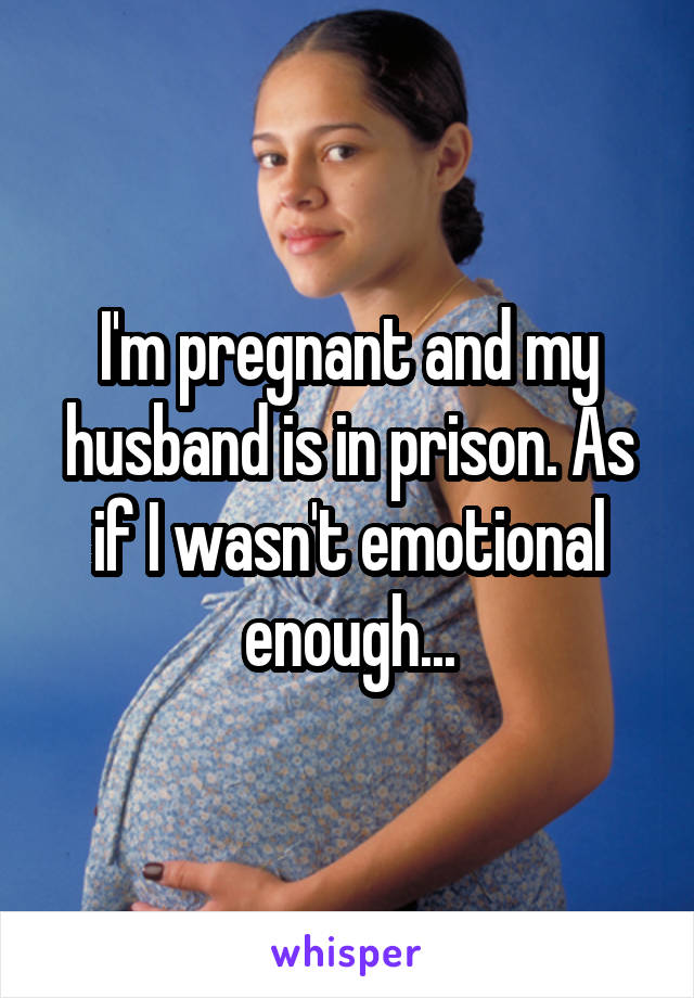 I'm pregnant and my husband is in prison. As if I wasn't emotional enough...
