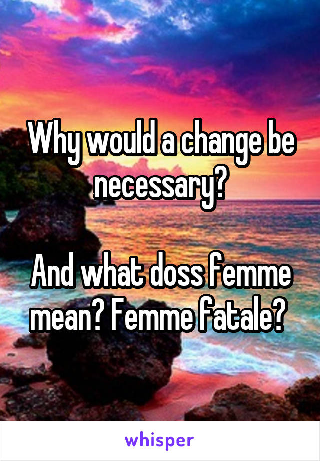 Why would a change be necessary?

And what doss femme mean? Femme fatale? 